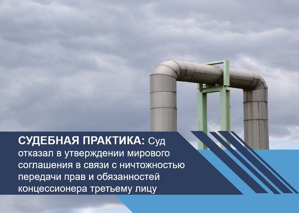 Суд отказал в утверждении мирового соглашения в связи с ничтожностью передачи прав и обязанностей концессионера третьему лицу